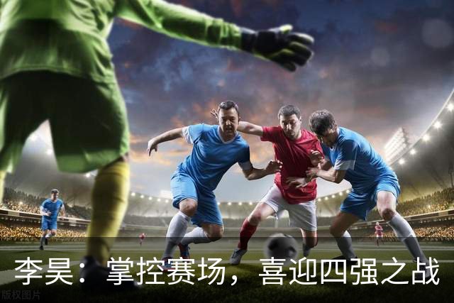 李昊：掌控赛场，喜迎四强之战